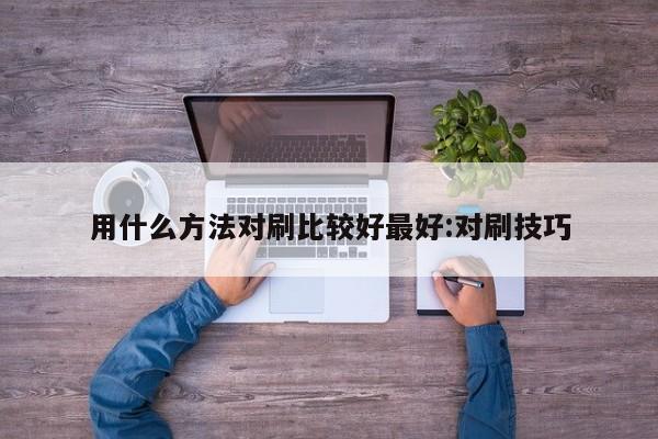 用什么方法对刷比较好最好:对刷技巧