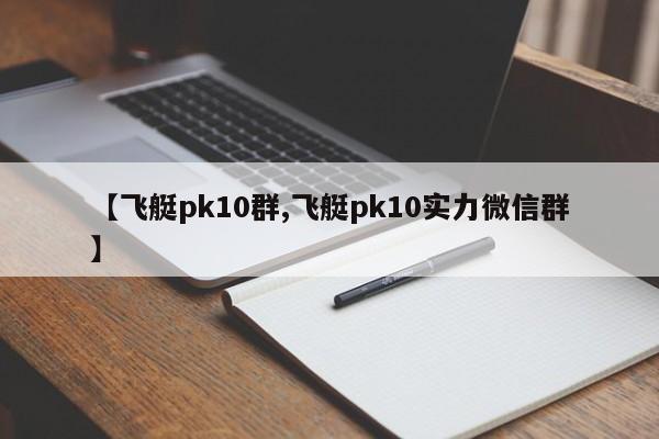 【飞艇pk10群,飞艇pk10实力微信群】