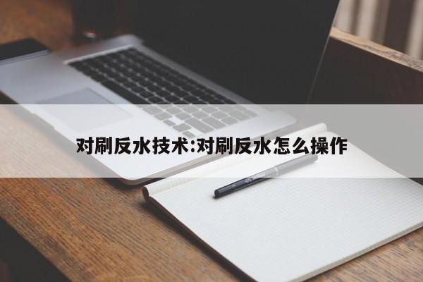 对刷反水技术:对刷反水怎么操作