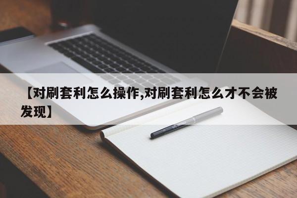 【对刷套利怎么操作,对刷套利怎么才不会被发现】