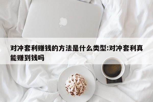对冲套利赚钱的方法是什么类型:对冲套利真能赚到钱吗