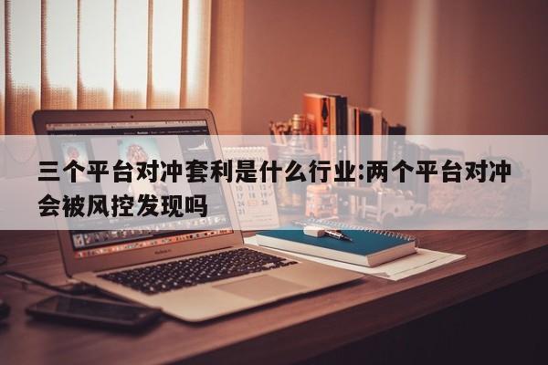 三个平台对冲套利是什么行业:两个平台对冲会被风控发现吗