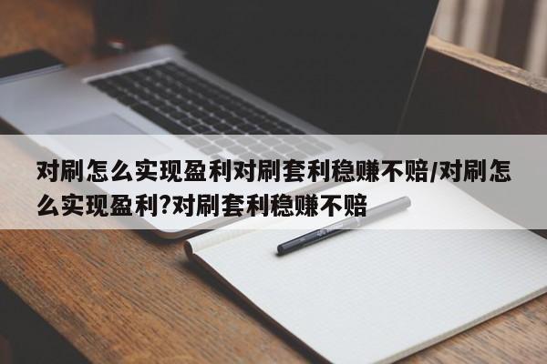 对刷怎么实现盈利对刷套利稳赚不赔/对刷怎么实现盈利?对刷套利稳赚不赔