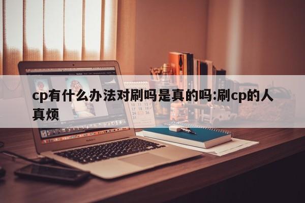 cp有什么办法对刷吗是真的吗:刷cp的人真烦