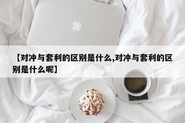 【对冲与套利的区别是什么,对冲与套利的区别是什么呢】