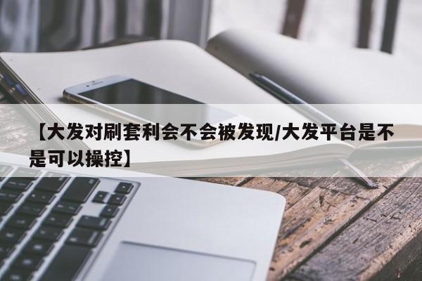 【大发对刷套利会不会被发现/大发平台是不是可以操控】