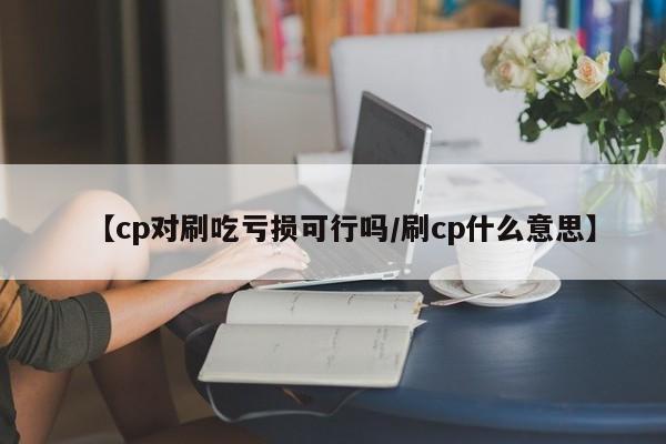 【cp对刷吃亏损可行吗/刷cp什么意思】