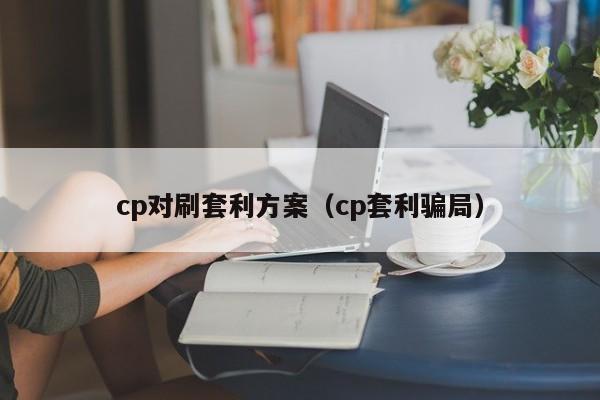 cp对刷套利方案(cp套利骗局)