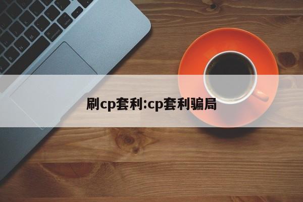 刷cp套利:cp套利骗局