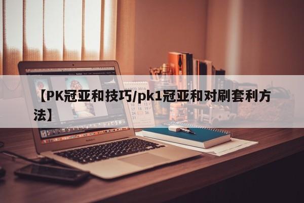 【PK冠亚和技巧/pk1冠亚和对刷套利方法】