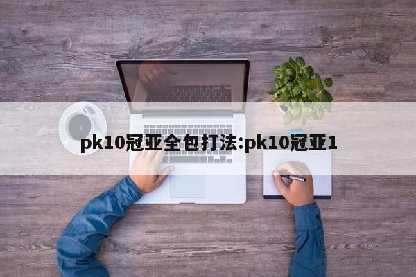 pk10冠亚全包打法:pk10冠亚1