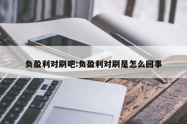 负盈利对刷吧:负盈利对刷是怎么回事