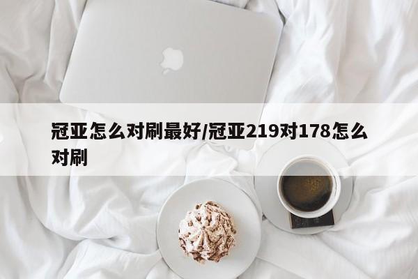 冠亚怎么对刷最好/冠亚219对178怎么对刷