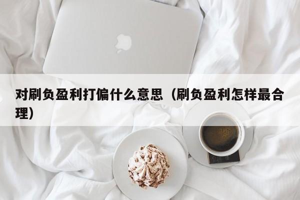 对刷负盈利打偏什么意思(刷负盈利怎样最合理)