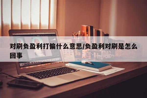 对刷负盈利打偏什么意思/负盈利对刷是怎么回事