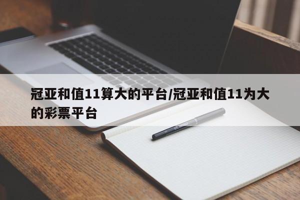 冠亚和值11算大的平台/冠亚和值11为大的彩票平台