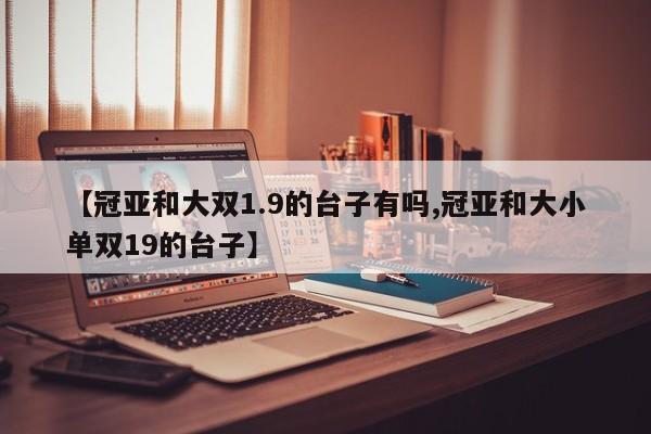 【冠亚和大双1.9的台子有吗,冠亚和大小单双19的台子】