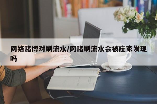 网络赌博对刷流水/网赌刷流水会被庄家发现吗