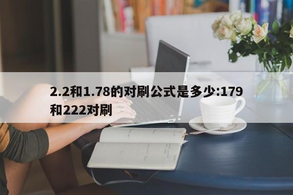 2.2和1.78的对刷公式是多少:179和222对刷