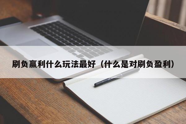刷负赢利什么玩法最好(什么是对刷负盈利)