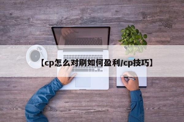 【cp怎么对刷如何盈利/cp技巧】