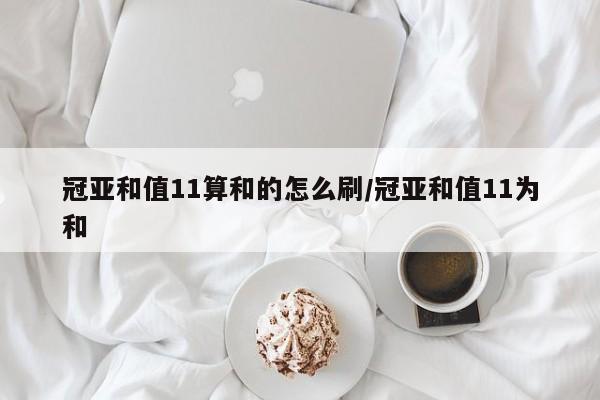 冠亚和值11算和的怎么刷/冠亚和值11为和