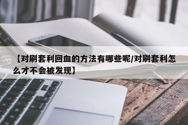 【对刷套利回血的方法有哪些呢/对刷套利怎么才不会被发现】