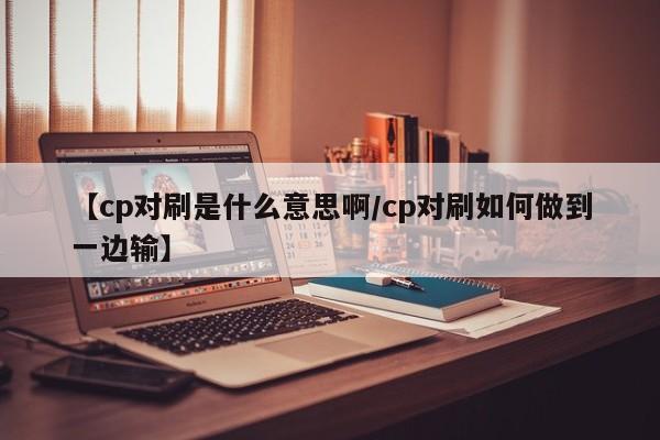 【cp对刷是什么意思啊/cp对刷如何做到一边输】