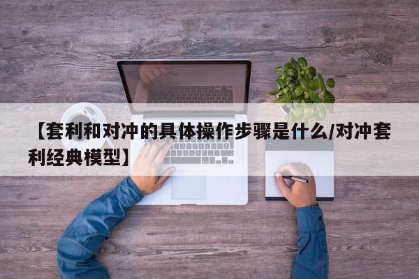 【套利和对冲的具体操作步骤是什么/对冲套利经典模型】