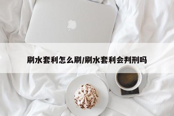 刷水套利怎么刷/刷水套利会判刑吗