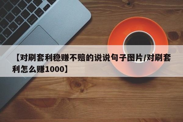 【对刷套利稳赚不赔的说说句子图片/对刷套利怎么赚1000】