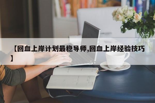 【回血上岸计划最稳导师,回血上岸经验技巧】
