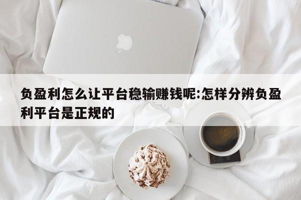 负盈利怎么让平台稳输赚钱呢:怎样分辨负盈利平台是正规的