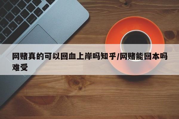 网赌真的可以回血上岸吗知乎/网赌能回本吗难受