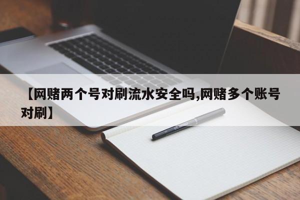 【网赌两个号对刷流水安全吗,网赌多个账号对刷】