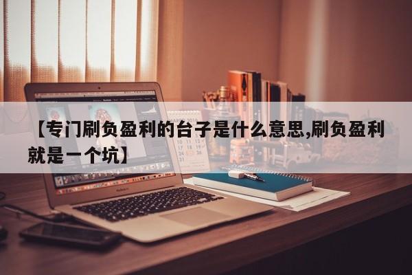 【专门刷负盈利的台子是什么意思,刷负盈利就是一个坑】