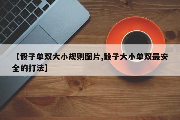 【骰子单双大小规则图片,骰子大小单双最安全的打法】