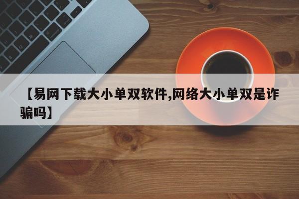 【易网下载大小单双软件,网络大小单双是诈骗吗】