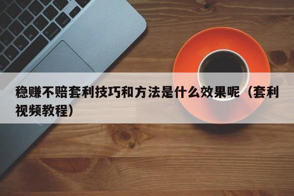稳赚不赔套利技巧和方法是什么效果呢(套利视频教程)