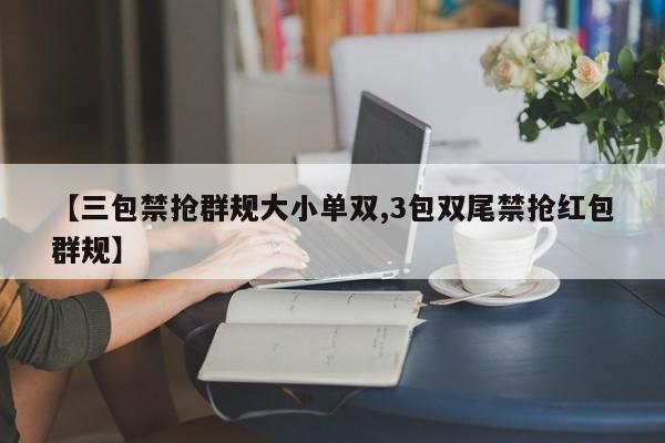 【三包禁抢群规大小单双,3包双尾禁抢红包群规】