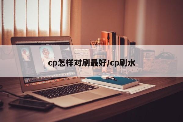 cp怎样对刷最好/cp刷水