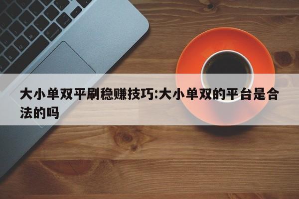 大小单双平刷稳赚技巧:大小单双的平台是合法的吗