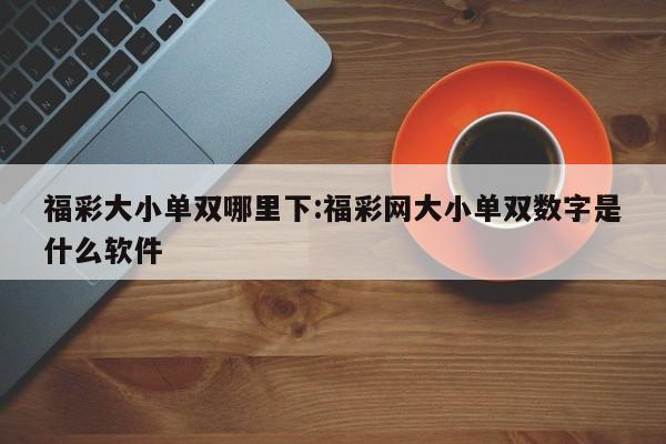 福彩大小单双哪里下:福彩网大小单双数字是什么软件